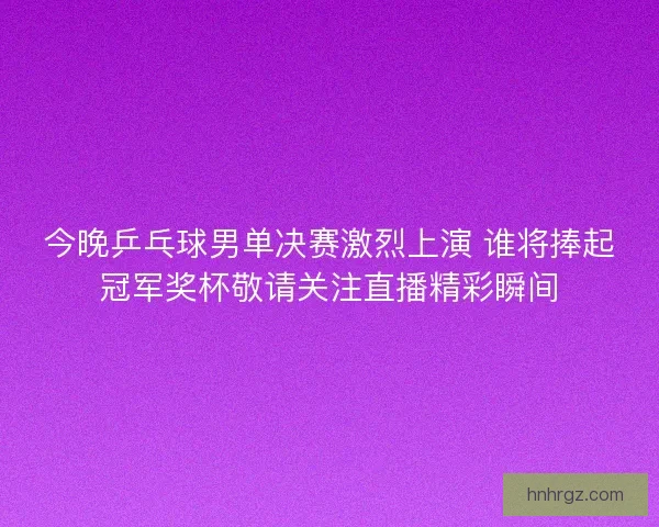 今晚乒乓球男单决赛激烈上演 谁将捧起冠军奖杯敬请关注直播精彩瞬间