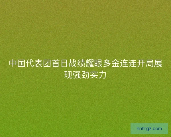 中国代表团首日战绩耀眼多金连连开局展现强劲实力