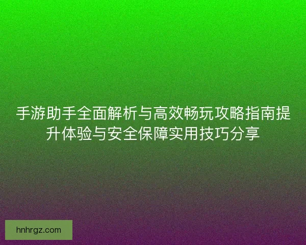 手游助手全面解析与高效畅玩攻略指南提升体验与安全保障实用技巧分享