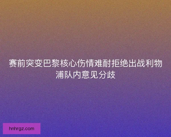 赛前突变巴黎核心伤情难耐拒绝出战利物浦队内意见分歧