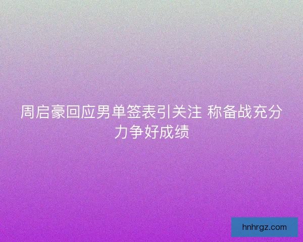 周启豪回应男单签表引关注 称备战充分力争好成绩
