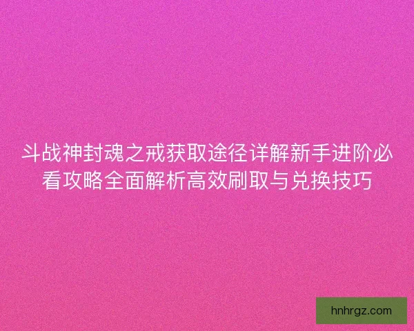 斗战神封魂之戒获取途径详解新手进阶必看攻略全面解析高效刷取与兑换技巧